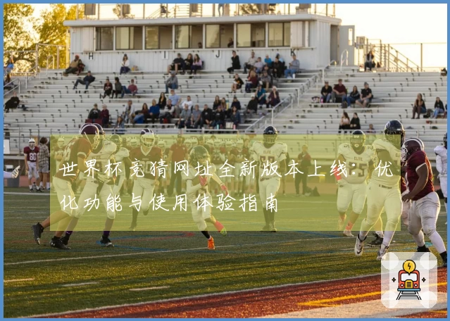 世界杯竞猜网址全新版本上线：优化功能与使用体验指南