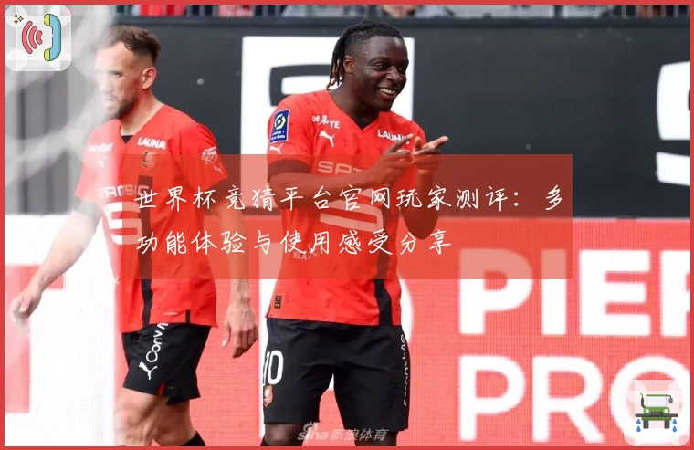 世界杯竞猜平台官网玩家测评：多功能体验与使用感受分享