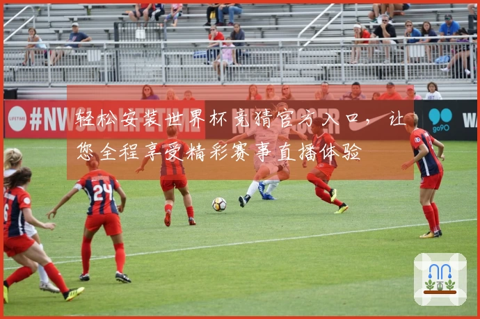 轻松安装世界杯竞猜官方入口，让您全程享受精彩赛事直播体验
