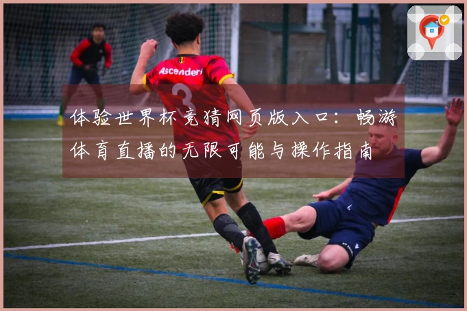 体验世界杯竞猜网页版入口:畅游体育直播的无限可能与操作指南