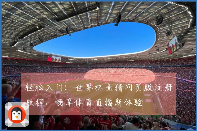 轻松入门：世界杯竞猜网页版注册教程，畅享体育直播新体验